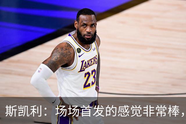 斯凯利：场场首发的感觉非常棒，我为自己付出的努力感到自豪